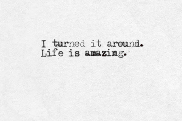 I turned it around. Life is amazing.