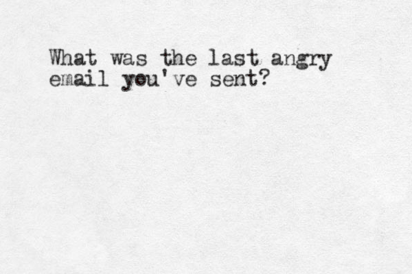 What was the last angry email you've sent? 