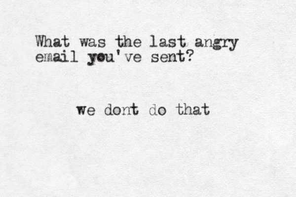 What was the last angry email you've sent? we dont do that