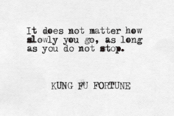 It does not matter how slowly you go, as long as you do not stop. KUNG FU FORTUNE 
