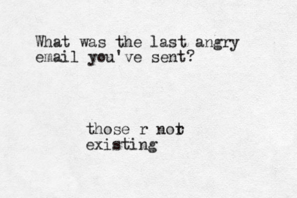 What was the last angry email you've sent? those r nor t existing 