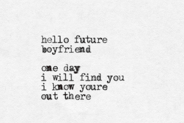 hello l future boyfriend one day e i will find you i know youre out there