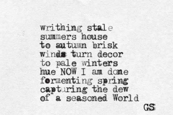 writhing stale summers house to autumn brisk winds turn decor to pale winters hue NOW I am done for menting spring capturing the dew of a seasoned World GS G G 