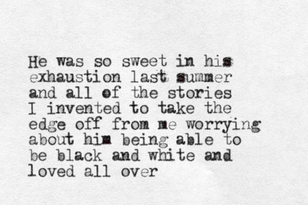 He was so sweet in his exhaustion last summer and all of the stories I invented to take the edge off from me worrying about him being able to be black and white and loved all over