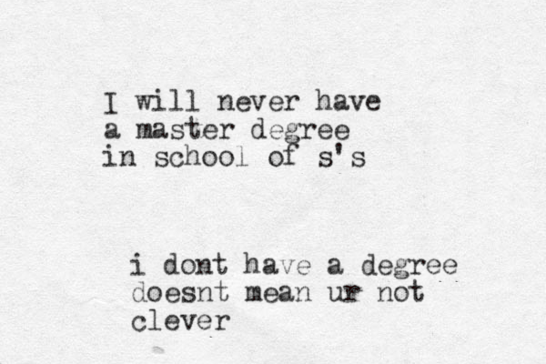 I will never have a master degree in school of s's i dont have a degree doesnt mean ur not clever