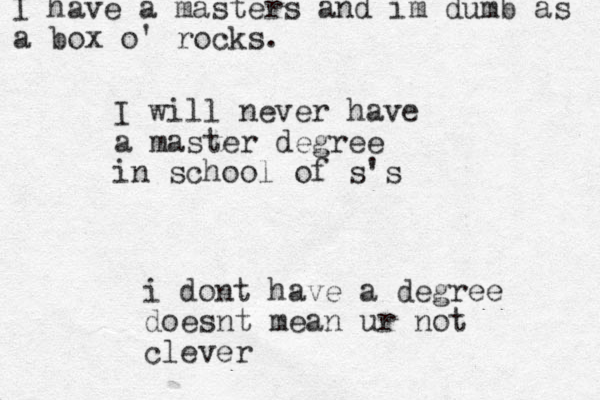 I will never have a master degree in school of s's i dont have a degree doesnt mean ur not clever I have a masters and im dumb as a box o' rocks.