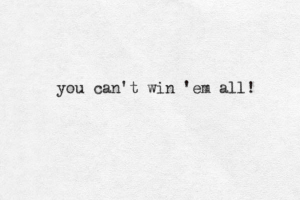 you can't win 'em all! 
