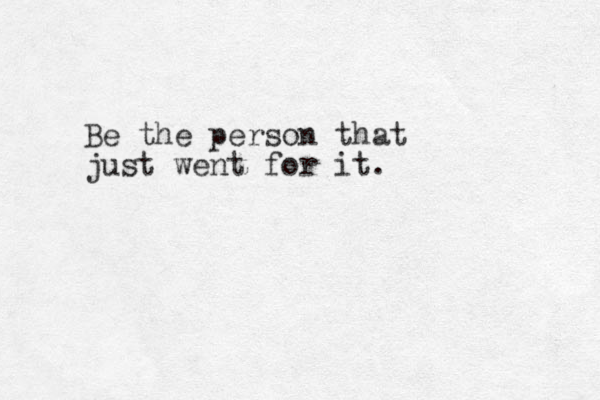 Be the person that just went for it. 
