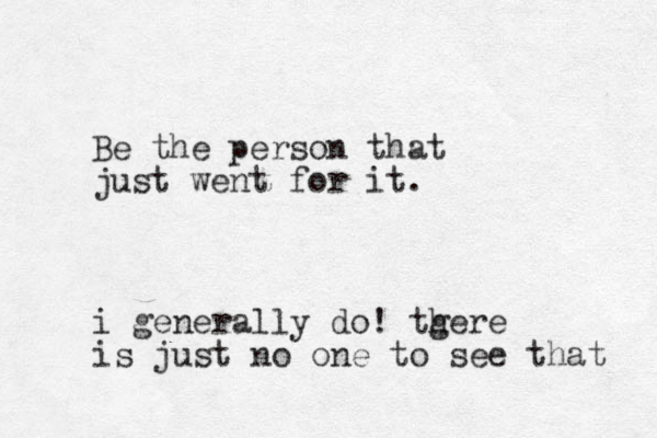 Be the person that just went for it. i generally do ! tgere h is just no one to see that 
