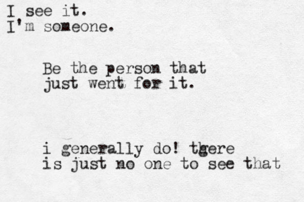 Be the person that just went for it. i generally do ! tgere h is just no one to see that I see it. I'm someone.