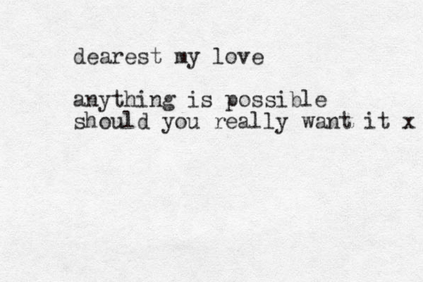 dearest my love anything is possible should you really want it x 