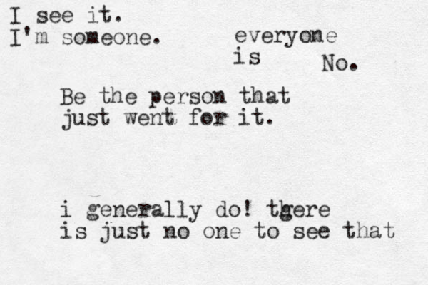Be the person that just went for it. i generally do ! tgere h is just no one to see that I see it. I'm someone. everyone is No. 