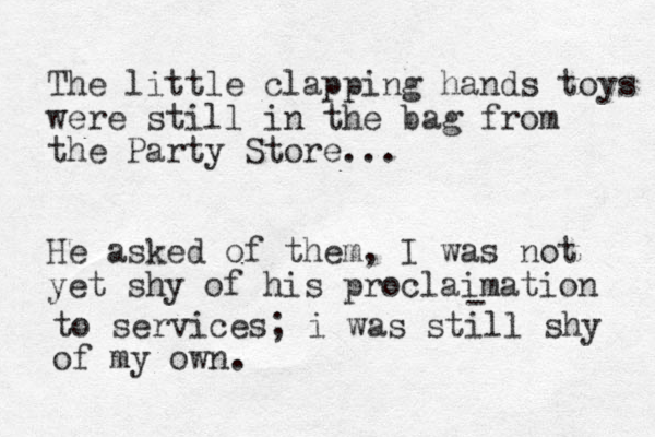The little clapping hands toys were still in the bag from the Party Store... He asked of them, I was not yet shy of his proclaimation - to services; i was still shy of my own.