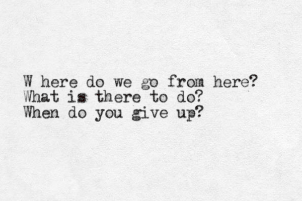 W here do we go from here? What is there to do? When do you give up? 