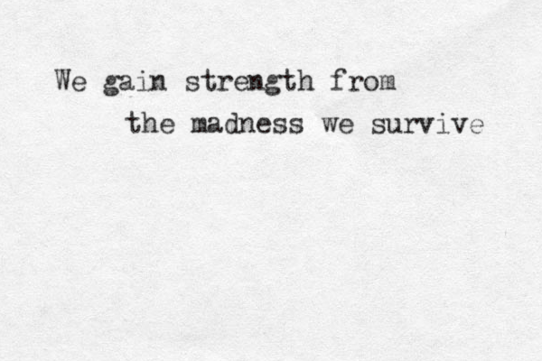 We gain strength from the madness we survive 