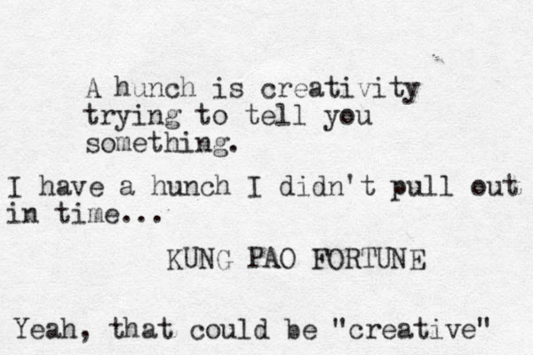 A hunch is creativity trying to tell you something. KUNG PAO FORTUNE I have a hunch I didn't pull out in time... Yeah, that could be "creative" 