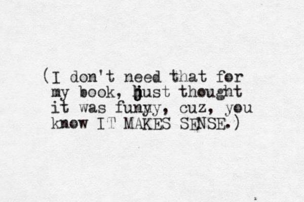 (I don't need that for my book, hust h j j j thought it was funy ny, cuz, you know IT MAKES SENSE.) 
