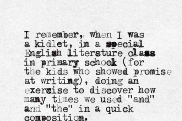 I remember, when I was a kidlet, in a soecial p English litersture claaa ss a in prin mary schook l l (for the kids who showed promise at writing), doing an exerxise to c c discover how many times we used "and" and "the" in a quick composition. 