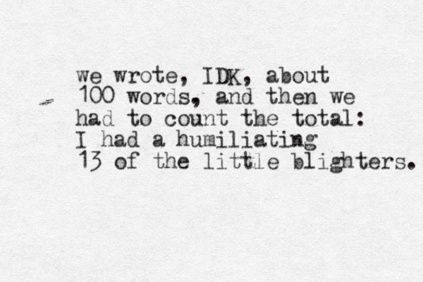we wrote, IDK , about 100 words. , and then we had to count the total: I had a humiliating 13 of the little blighters. 