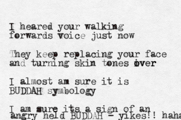 I heared your walking forwards voice just now They keep replacing your face and turning skin tones iver o over I almost am sure it is BUDDAH symbology I am sure its a sign of an angry held BUDDAH - yikes!! haha 
