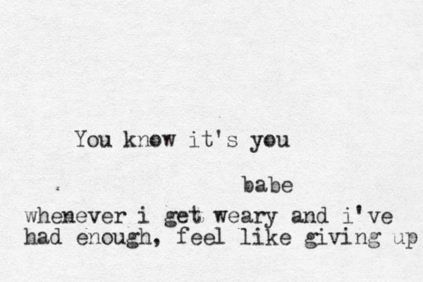 babe You know it's you whenever i get weary and i've had enough, feel like giving up 