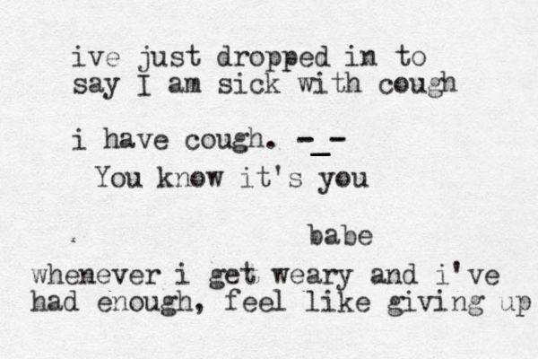 babe You know it's you whenever i get weary and i've had enough, feel like giving up ive just dropped in to say I am sick with cough i have cough. -_- -_- 