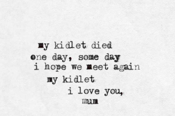 my kidlet died one day, some day i hope we meet again my kidlet i love you mum ,