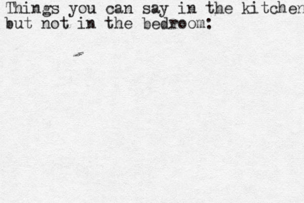 Things you can say in the kitchen but not in the bedroom: