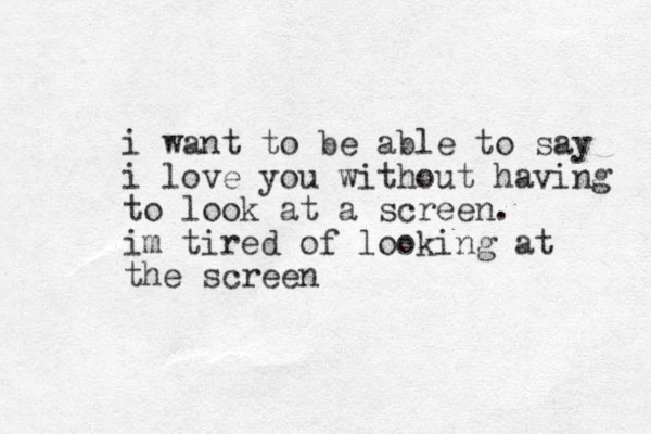 i want to be able to say i love you without having to look at a screen. im tired of looking at the screen