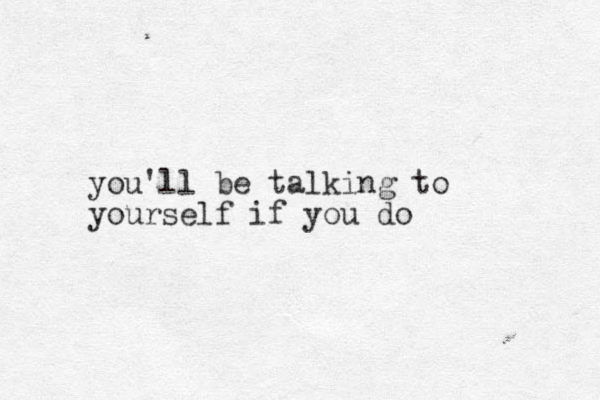 you'll be talking to yourself if you do