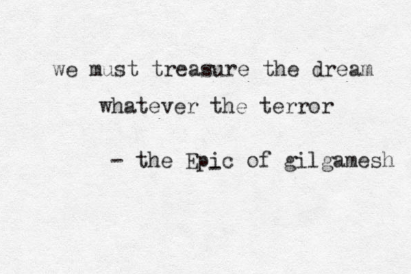we must treasure the dream whatever the terror - - the Epic of gilgamesh 