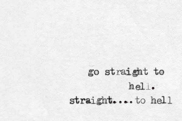 go straight to hell. straight....to hell 
