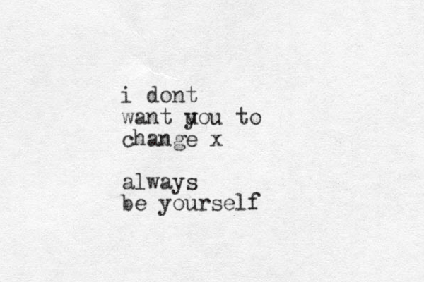 i dont want uou to y change x always be yourself