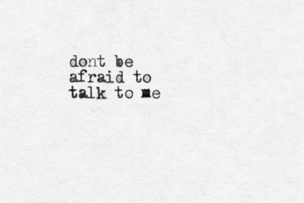 dont be afraid to talk to me