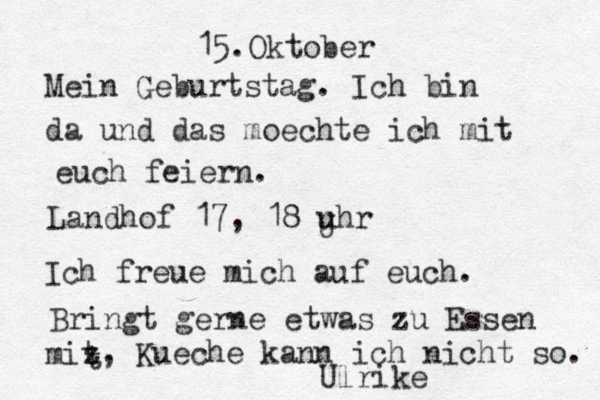 15.Oktober Mein Geburtstag. Ich bin da und das moechte ich mit euch feiern . Landhof 17, 18 uhr U Ich freue mich auf euch . Bringt gerne etwas zu Essen miz t t , Kueche kann ich nicht so. Ulrike 