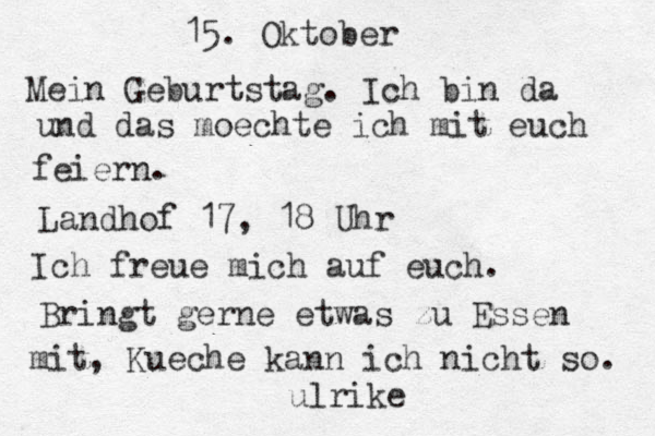 15. Oktober Mein Geburtstag. Ich bin da und das moechte ich mit euch feiern. Landhof 17, 18 Uhr Ich freue mich auf euch. Bringt gerne etwas zu Essen mit, Kueche kann ich nicht so. ulrike