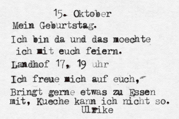15. Oktober Mein Geburtstag. Ich bin da und das moechte ich mit euch feiern. Landhof 17, 19 uhr Ich freue mich auf euch, . Bringt gerne etwas zu Essen mit, Kueche kann ich nicht so. Ulrike 