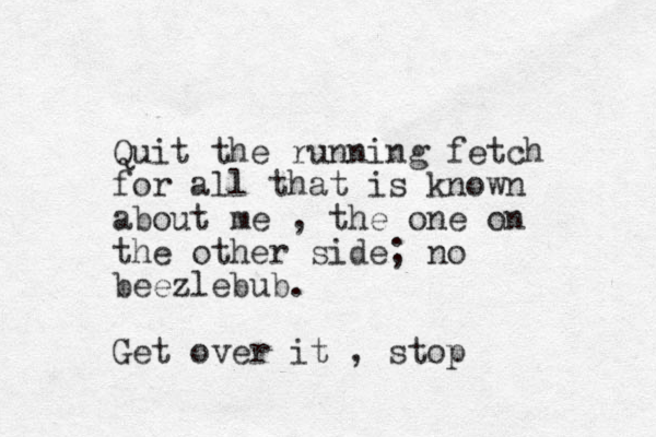 Quit the running fetch for all that is known about me , the one on the other side; no beezlebub. Get over it , stop 