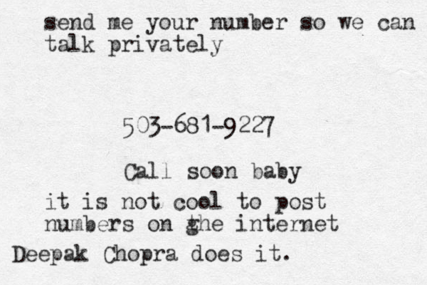 send me your number so we can talk privately 503-681-9227 Call soon baby it is not cool to post numbers on ghe t internet Deepak Chopra does it.