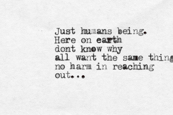 Just humans being. Here on earth dont know why all want the same thing no harm in reaching out...