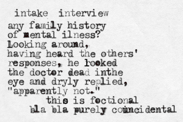 intake interview any family history of mental ilness? l Looking around, having heard the others' responses, he r looked l l the doctor dead inthe eye and dryly replied, "apparently not." thio s s is foctional bla bla purely councidental i