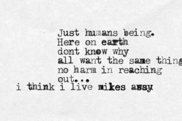 Just humans being. Here on earth dont know why all want the same thing no harm in reaching out... i think i live mikes l les assu way 