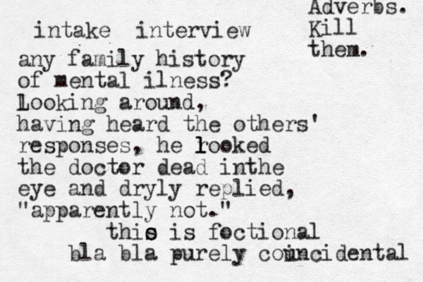 intake interview any family history of mental ilness? l Looking around, having heard the others' responses, he r looked l l the doctor dead inthe eye and dryly replied, "apparently not." thio s s is foctional bla bla purely councidental i Adverbs. Kill them. 