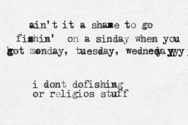 ain't it a shame to go fishin' on a sinday when you h g got monday, tuesday, wednesa d y y y y y y y y i dont dofishing or religios stuff 