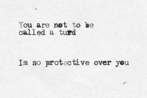 You are not to be called a turd Im so protective over you 