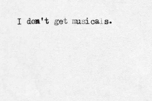 I don't get musicals.