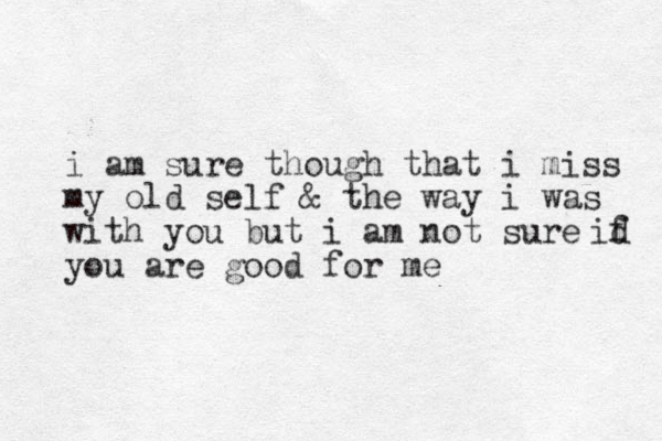 i am sure though that i miss my old self & the way i was with you but i am not sure you are good for me id f 