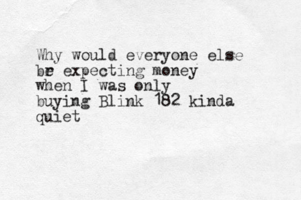 Why would everyone else br e expecting money when I was only buying Blink 182 kinda quiet