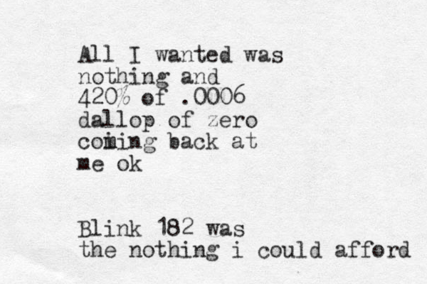 All I wanted was nothing and 420% of .0006 dallop of zero coi m ming back at me ok Blink 182 was the nothing i could afford 