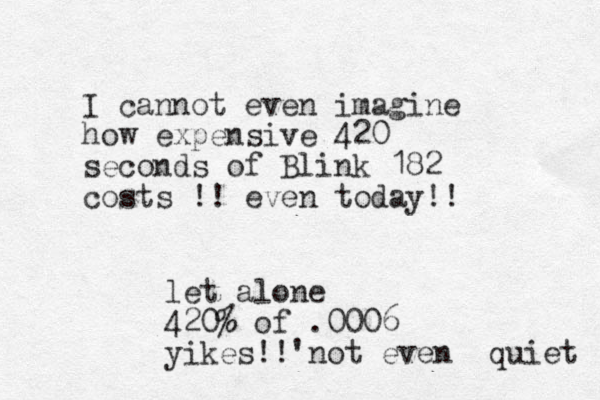 I cannot even imagine how expensive 420 seconds of Blink 182 costs !! even today!! let alone 420% of .0006 yikes!!'not even quiet 
